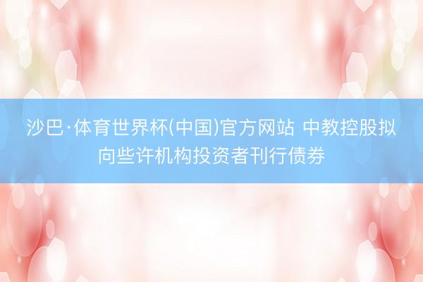 沙巴·体育世界杯(中国)官方网站 中教控股拟向些许机构投资者刊行债券
