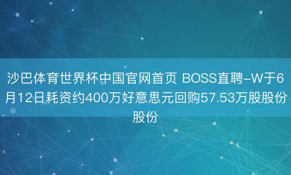 沙巴体育世界杯中国官网首页 BOSS直聘-W于6月12日耗资约400万好意思元回购57.53万股股份