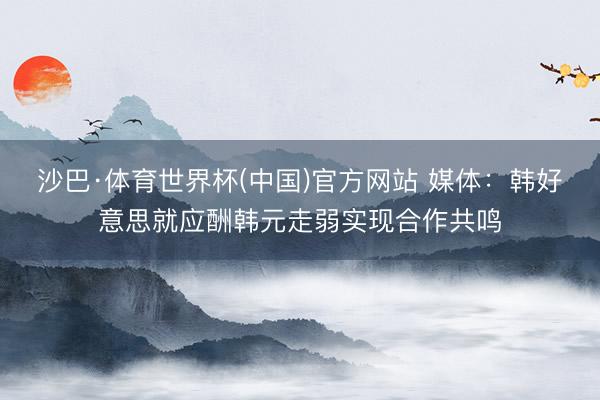 沙巴·体育世界杯(中国)官方网站 媒体：韩好意思就应酬韩元走弱实现合作共鸣