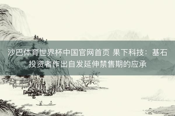 沙巴体育世界杯中国官网首页 果下科技：基石投资者作出自发延伸禁售期的应承