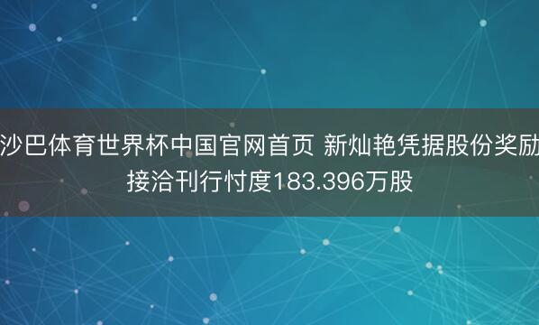 沙巴体育世界杯中国官网首页 新灿艳凭据股份奖励接洽刊行忖度183.396万股