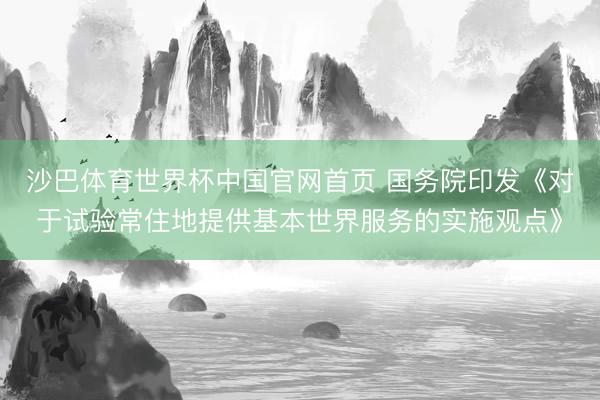 沙巴体育世界杯中国官网首页 国务院印发《对于试验常住地提供基本世界服务的实施观点》