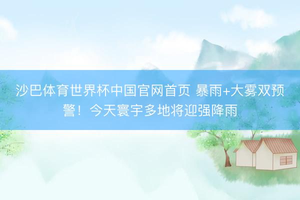 沙巴体育世界杯中国官网首页 暴雨+大雾双预警！今天寰宇多地将迎强降雨