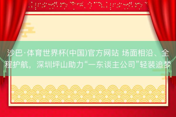 沙巴·体育世界杯(中国)官方网站 场面相沿、全程护航，深圳坪山助力“一东谈主公司”轻装追梦