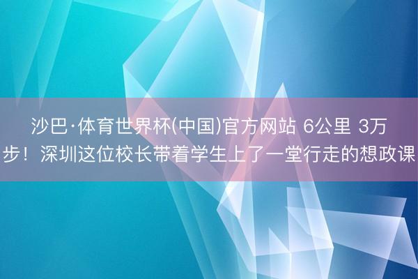 沙巴·体育世界杯(中国)官方网站 6公里 3万步！深圳这位校长带着学生上了一堂行走的想政课