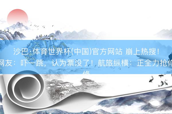 沙巴·体育世界杯(中国)官方网站 崩上热搜!网友:吓一跳,认为票没了!航旅纵横:正全力抢修