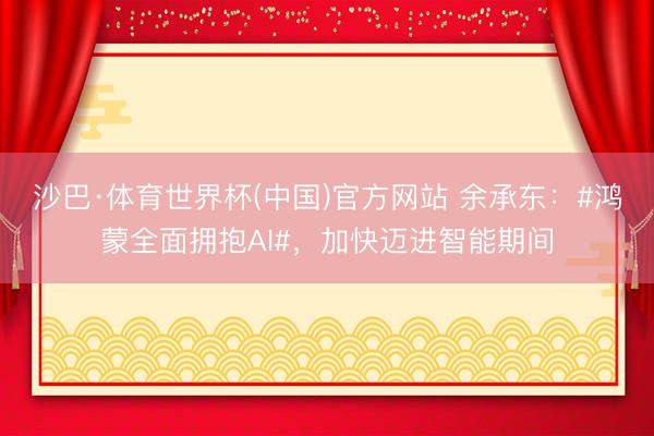 沙巴·体育世界杯(中国)官方网站 余承东:#鸿蒙全面拥抱AI#,加快迈进智能期间