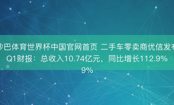 沙巴体育世界杯中国官网首页 二手车零卖商优信发布Q1财报：总收入10.74亿元，同比增长112.9%