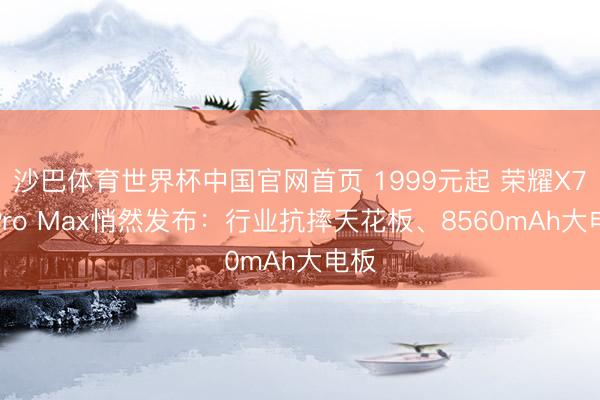 沙巴体育世界杯中国官网首页 1999元起 荣耀X70 Pro Max悄然发布：行业抗摔天花板、8560mAh大电板