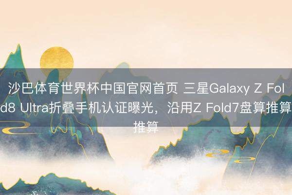 沙巴体育世界杯中国官网首页 三星Galaxy Z Fold8 Ultra折叠手机认证曝光，沿用Z Fold7盘算推算
