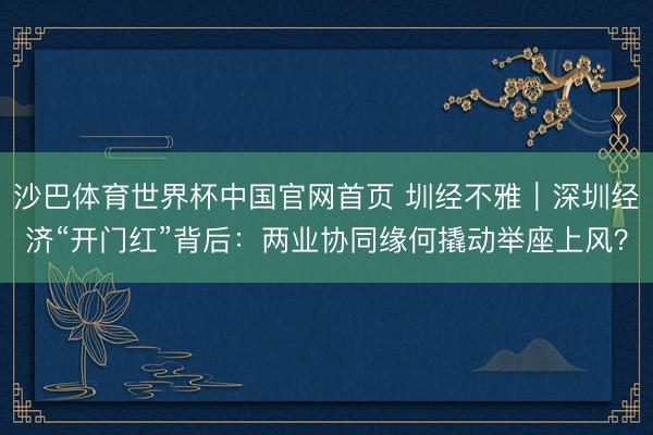 沙巴体育世界杯中国官网首页 圳经不雅｜深圳经济“开门红”背后：两业协同缘何撬动举座上风？