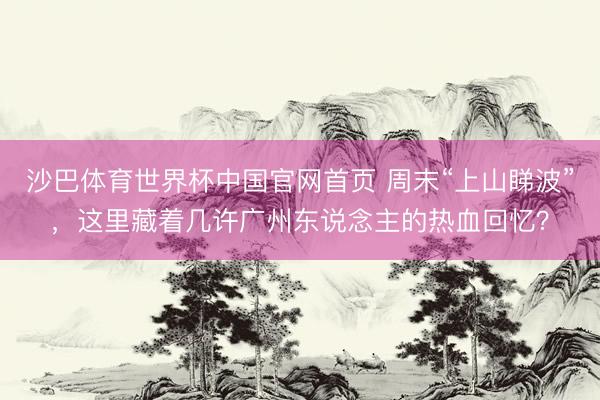 沙巴体育世界杯中国官网首页 周末“上山睇波”，这里藏着几许广州东说念主的热血回忆？