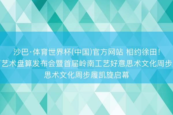 沙巴·体育世界杯(中国)官方网站 相约徐田！“艺绘两山”艺术盘算发布会暨首届岭南工艺好意思术文化周步履凯旋启幕