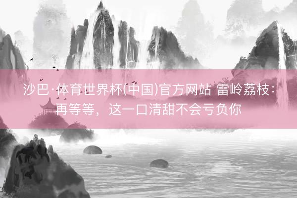沙巴·体育世界杯(中国)官方网站 雷岭荔枝：再等等，这一口清甜不会亏负你