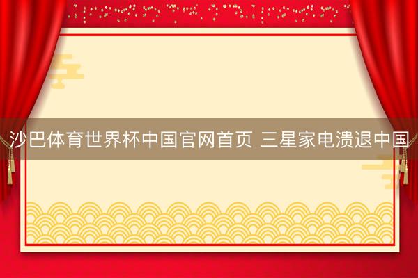 沙巴体育世界杯中国官网首页 三星家电溃退中国