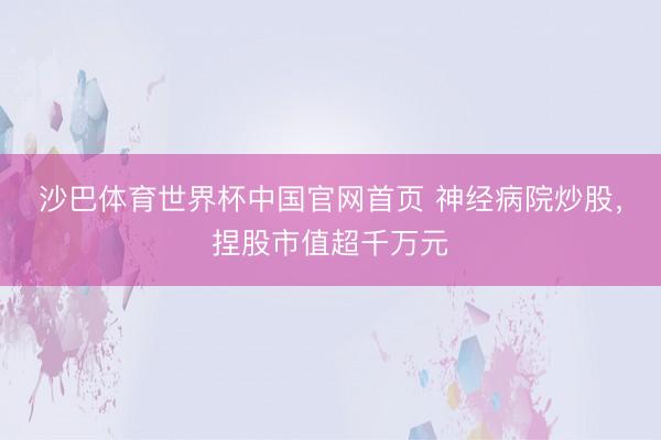 沙巴体育世界杯中国官网首页 神经病院炒股，捏股市值超千万元
