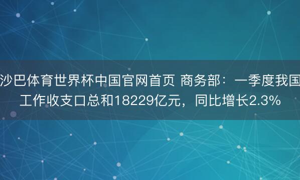 沙巴体育世界杯中国官网首页 商务部：一季度我国工作收支口总和18229亿元，同比增长2.3%
