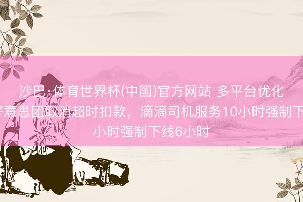 沙巴·体育世界杯(中国)官方网站 多平台优化算法：好意思团取消超时扣款，滴滴司机服务10小时强制下线6小时