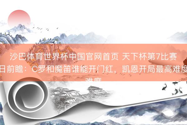 沙巴体育世界杯中国官网首页 天下杯第7比赛日前瞻：C罗和魔笛谁能开门红，凯恩开局最高难度