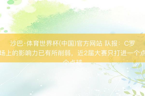 沙巴·体育世界杯(中国)官方网站 队报：C罗在场上的影响力已有所削弱，近2届大赛只打进一个点球