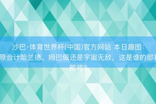 沙巴·体育世界杯(中国)官方网站 本日趣图：我原合计哈兰德、姆巴佩还是宇宙无敌，这是谁的部将？