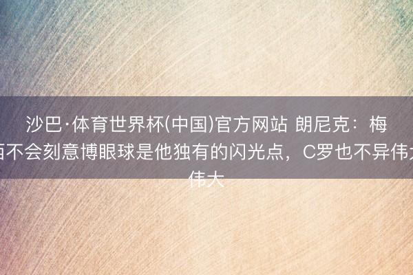 沙巴·体育世界杯(中国)官方网站 朗尼克：梅西不会刻意博眼球是他独有的闪光点，C罗也不异伟大