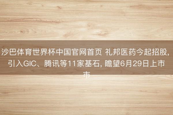 沙巴体育世界杯中国官网首页 礼邦医药今起招股， 引入GIC、腾讯等11家基石， 瞻望6月29日上市