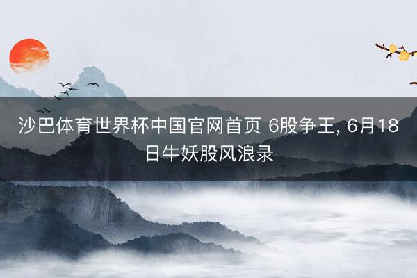 沙巴体育世界杯中国官网首页 6股争王， 6月18日牛妖股风浪录