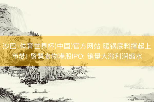 沙巴·体育世界杯(中国)官方网站 暖锅底料撑起上市梦! 聚慧食物港股IPO: 销量大涨利润缩水