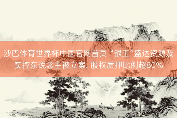 沙巴体育世界杯中国官网首页 “银王”盛达资源及实控东说念主被立案, 股权质押比例超80%