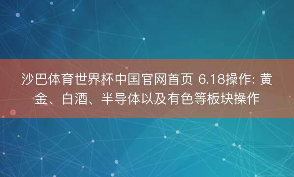 沙巴体育世界杯中国官网首页 6.18操作: 黄金、白酒、半导体以及有色等板块操作