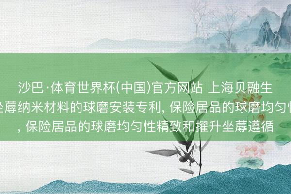 沙巴·体育世界杯(中国)官方网站 上海贝融生物基因工程获取用于坐蓐纳米材料的球磨安装专利, 保险居品的球磨均匀性精致和擢升坐蓐遵循