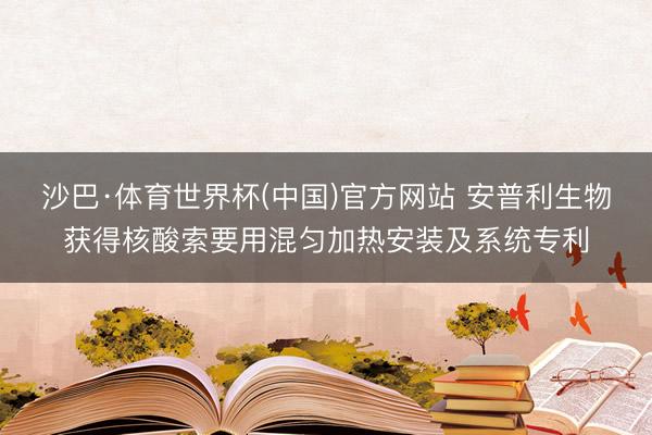 沙巴·体育世界杯(中国)官方网站 安普利生物获得核酸索要用混匀加热安装及系统专利