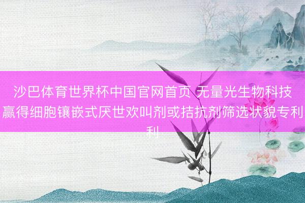 沙巴体育世界杯中国官网首页 无量光生物科技赢得细胞镶嵌式厌世欢叫剂或拮抗剂筛选状貌专利