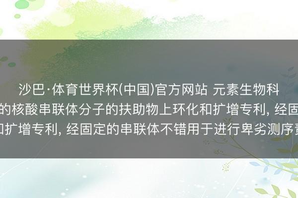沙巴·体育世界杯(中国)官方网站 元素生物科学请求用于生成经固定的核酸串联体分子的扶助物上环化和扩增专利， 经固定的串联体不错用于进行卑劣测序责任经过