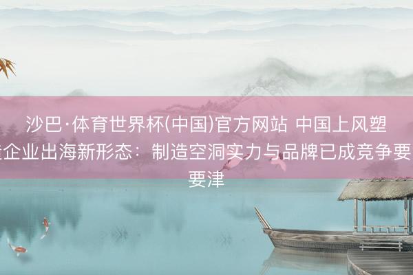 沙巴·体育世界杯(中国)官方网站 中国上风塑造企业出海新形态:制造空洞实力与品牌已成竞争要津