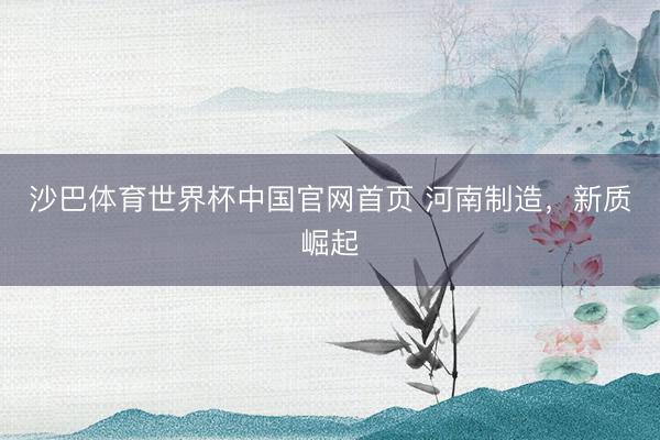 沙巴体育世界杯中国官网首页 河南制造，新质崛起