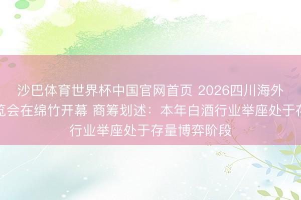 沙巴体育世界杯中国官网首页 2026四川海外好意思酒展览会在绵竹开幕 商筹划述：本年白酒行业举座处于存量博弈阶段