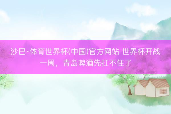 沙巴·体育世界杯(中国)官方网站 世界杯开战一周,青岛啤酒先扛不住了