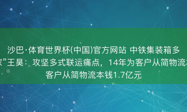 沙巴·体育世界杯(中国)官方网站 中铁集装箱多式联运“管家”王昊：攻坚多式联运痛点，14年为客户从简物流本钱1.7亿元