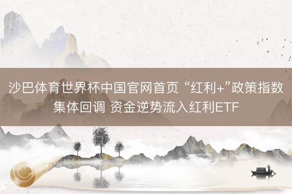 沙巴体育世界杯中国官网首页 “红利+”政策指数集体回调 资金逆势流入红利ETF