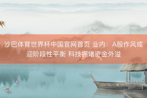 沙巴体育世界杯中国官网首页 业内:A股作风或迎阶段性平衡 科技拥堵资金外溢