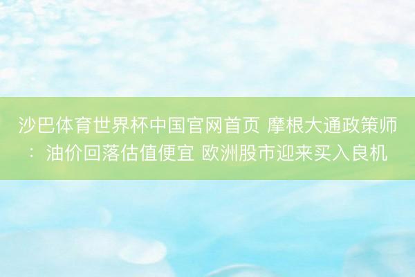 沙巴体育世界杯中国官网首页 摩根大通政策师：油价回落估值便宜 欧洲股市迎来买入良机