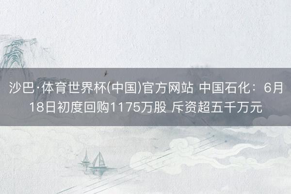 沙巴·体育世界杯(中国)官方网站 中国石化：6月18日初度回购1175万股 斥资超五千万元