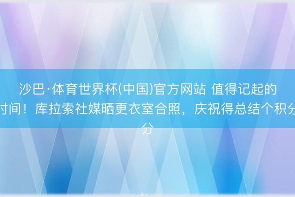 沙巴·体育世界杯(中国)官方网站 值得记起的时间！库拉索社媒晒更衣室合照，庆祝得总结个积分