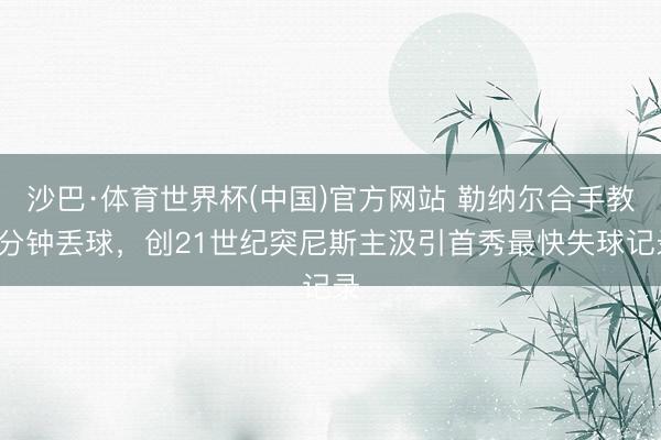 沙巴·体育世界杯(中国)官方网站 勒纳尔合手教4分钟丢球,创21世纪突尼斯主汲引首秀最快失球记录