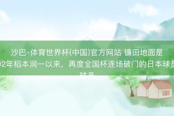 沙巴·体育世界杯(中国)官方网站 镰田地面是02年稻本润一以来，再度全国杯连场破门的日本球员